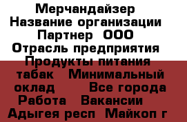 Мерчандайзер › Название организации ­ Партнер, ООО › Отрасль предприятия ­ Продукты питания, табак › Минимальный оклад ­ 1 - Все города Работа » Вакансии   . Адыгея респ.,Майкоп г.